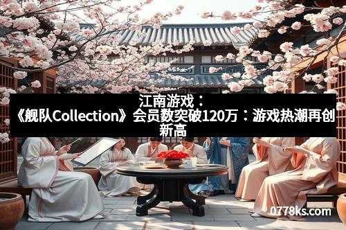 江南游戏：《舰队Collection》会员数突破120万：游戏热潮再创新高