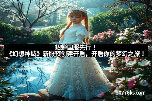 貂蝉国服先行！《幻想神域》新服预创建开启，开启你的梦幻之旅！